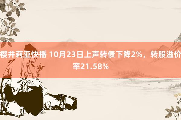 樱井莉亚快播 10月23日上声转债下降2%，转股溢价率21.58%