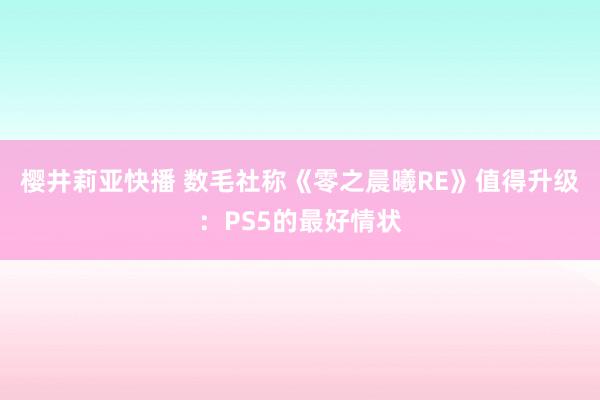 樱井莉亚快播 数毛社称《零之晨曦RE》值得升级：PS5的最好情状