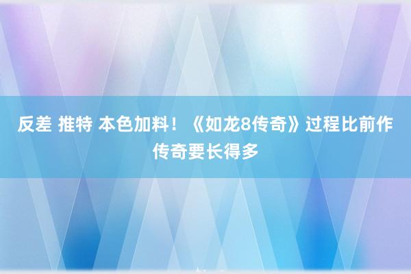 反差 推特 本色加料！《如龙8传奇》过程比前作传奇要长得多