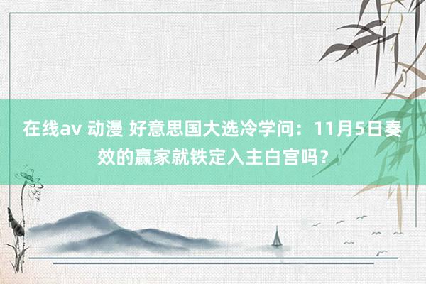 在线av 动漫 好意思国大选冷学问：11月5日奏效的赢家就铁定入主白宫吗？