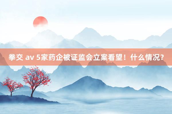 拳交 av 5家药企被证监会立案看望！什么情况？