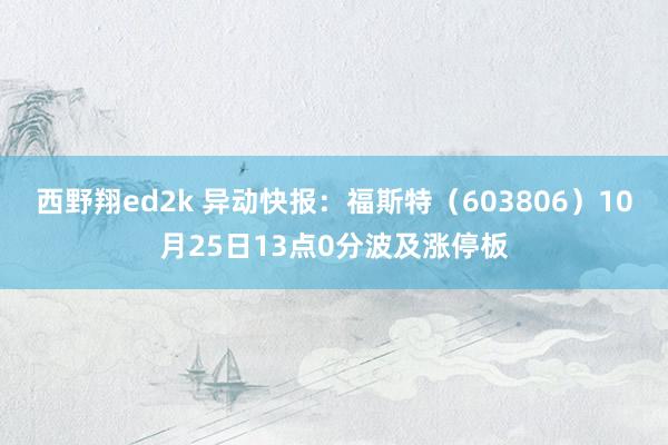 西野翔ed2k 异动快报：福斯特（603806）10月25日13点0分波及涨停板