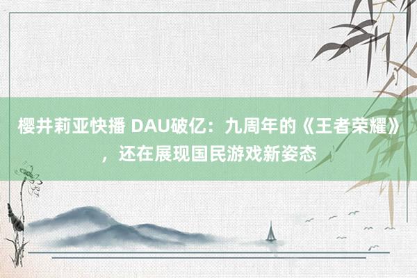 樱井莉亚快播 DAU破亿：九周年的《王者荣耀》，还在展现国民游戏新姿态