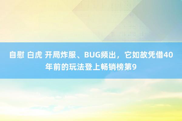 自慰 白虎 开局炸服、BUG频出，它如故凭借40年前的玩法登上畅销榜第9