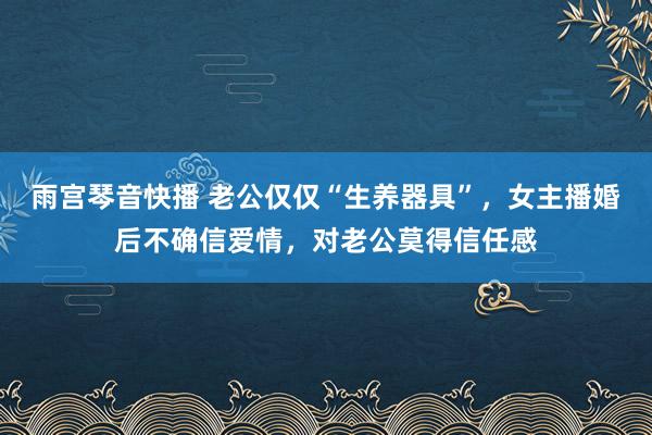 雨宫琴音快播 老公仅仅“生养器具”，女主播婚后不确信爱情，对老公莫得信任感