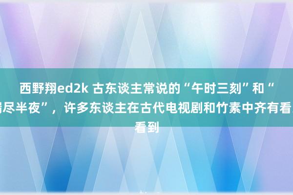 西野翔ed2k 古东谈主常说的“午时三刻”和“漏尽半夜”，许多东谈主在古代电视剧和竹素中齐有看到