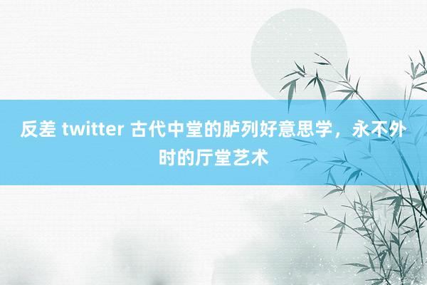 反差 twitter 古代中堂的胪列好意思学，永不外时的厅堂艺术