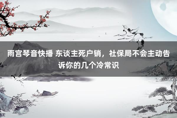 雨宫琴音快播 东谈主死户销，社保局不会主动告诉你的几个冷常识