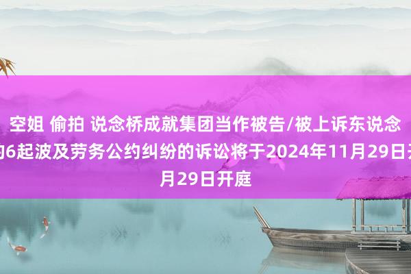 空姐 偷拍 说念桥成就集团当作被告/被上诉东说念主的6起波及劳务公约纠纷的诉讼将于2024年11月29日开庭