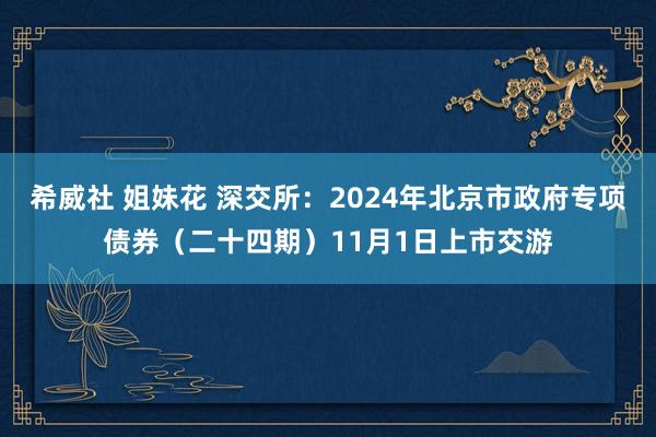 希威社 姐妹花 深交所：2024年北京市政府专项债券（二十四期）11月1日上市交游