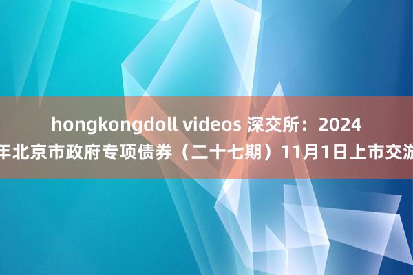 hongkongdoll videos 深交所：2024年北京市政府专项债券（二十七期）11月1日上市交游