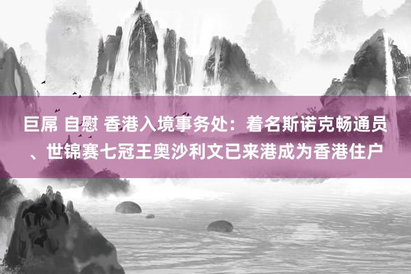 巨屌 自慰 香港入境事务处：着名斯诺克畅通员、世锦赛七冠王奥沙利文已来港成为香港住户