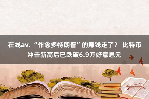 在线av. “作念多特朗普”的赚钱走了？ 比特币冲击新高后已跌破6.9万好意思元