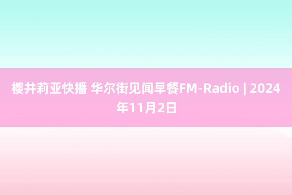 樱井莉亚快播 华尔街见闻早餐FM-Radio | 2024年11月2日