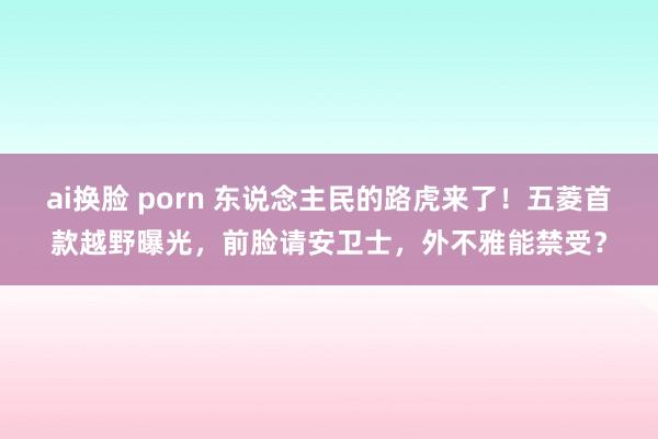 ai换脸 porn 东说念主民的路虎来了！五菱首款越野曝光，前脸请安卫士，外不雅能禁受？