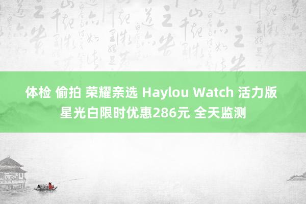 体检 偷拍 荣耀亲选 Haylou Watch 活力版 星光白限时优惠286元 全天监测