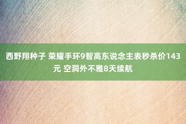 西野翔种子 荣耀手环9智高东说念主表秒杀价143元 空洞外不雅8天续航