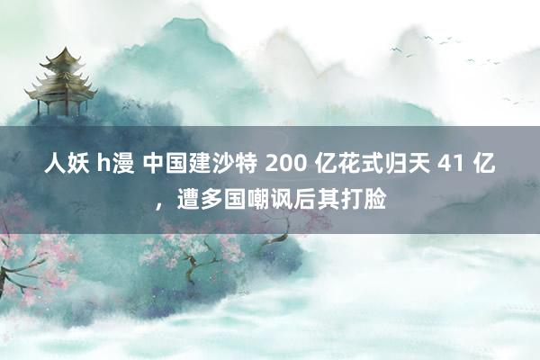 人妖 h漫 中国建沙特 200 亿花式归天 41 亿，遭多国嘲讽后其打脸