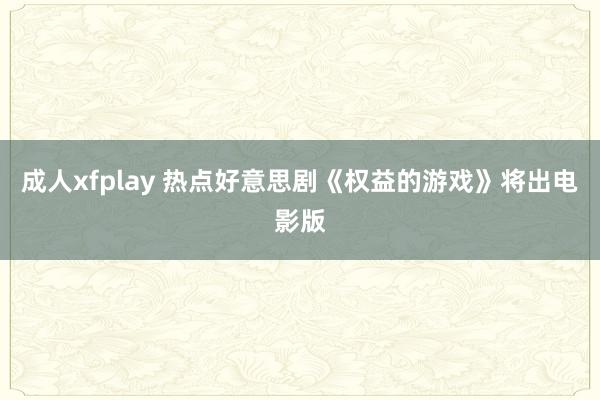 成人xfplay 热点好意思剧《权益的游戏》将出电影版