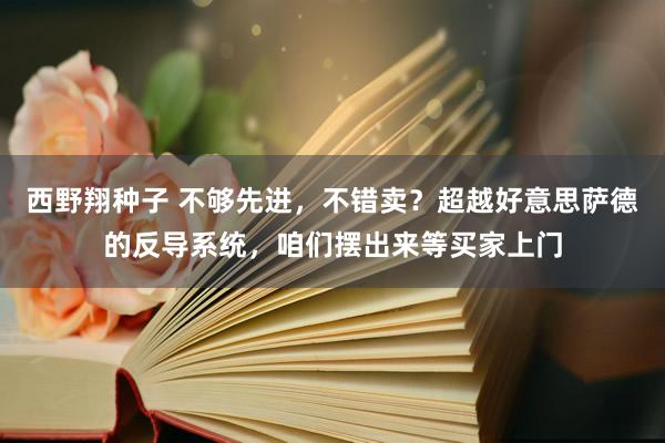 西野翔种子 不够先进，不错卖？超越好意思萨德的反导系统，咱们摆出来等买家上门