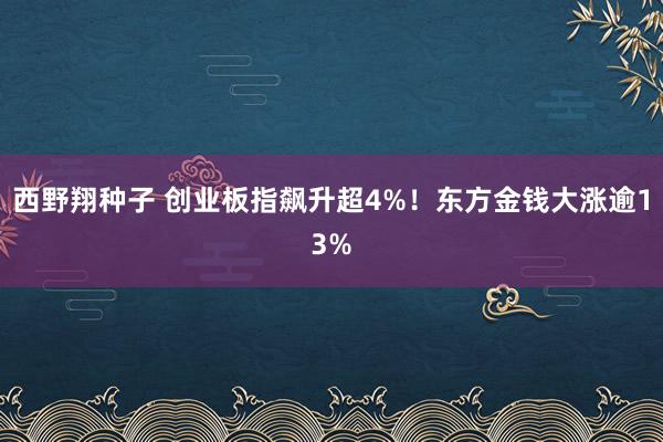 西野翔种子 创业板指飙升超4%！东方金钱大涨逾13%