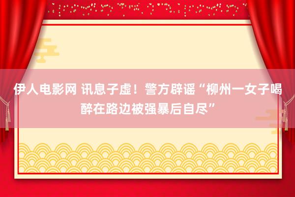 伊人电影网 讯息子虚！警方辟谣“柳州一女子喝醉在路边被强暴后自尽”