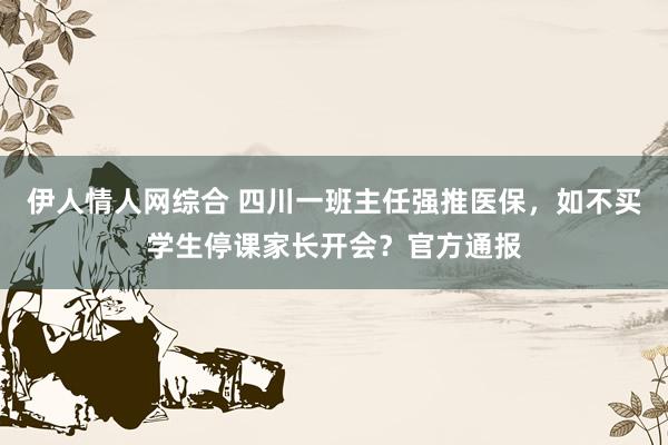 伊人情人网综合 四川一班主任强推医保，如不买学生停课家长开会？官方通报