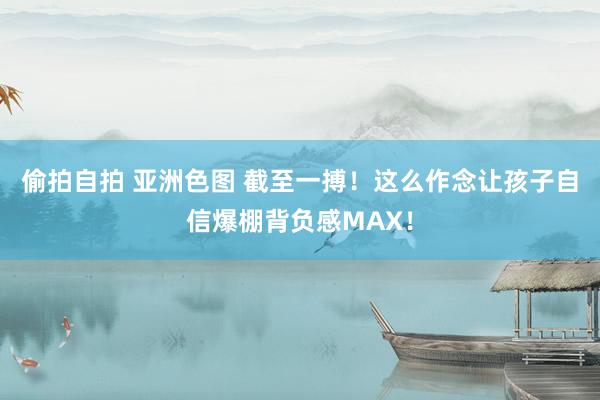 偷拍自拍 亚洲色图 截至一搏！这么作念让孩子自信爆棚背负感MAX！