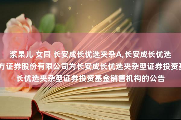 浆果儿 女同 长安成长优选夹杂A，长安成长优选夹杂C: 对于加多东方证券股份有限公司为长安成长优选夹杂型证券投资基金销售机构的公告