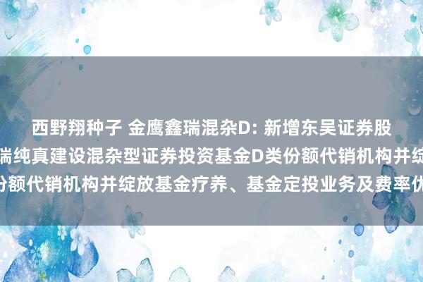 西野翔种子 金鹰鑫瑞混杂D: 新增东吴证券股份有限公司等为金鹰鑫瑞纯真建设混杂型证券投资基金D类份额代销机构并绽放基金疗养、基金定投业务及费率优惠的公告