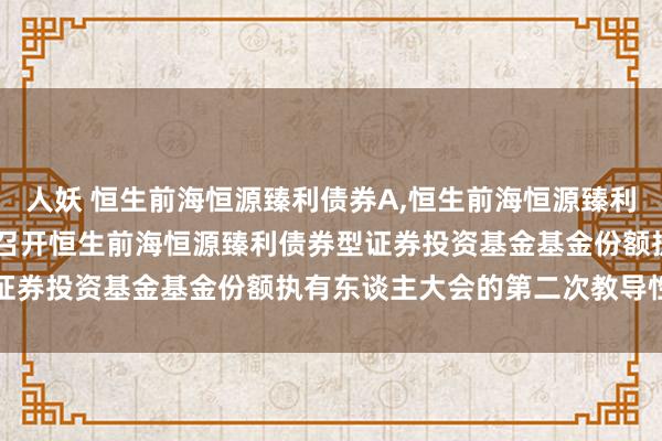 人妖 恒生前海恒源臻利债券A，恒生前海恒源臻利债券C: 对于以通信姿色召开恒生前海恒源臻利债券型证券投资基金基金份额执有东谈主大会的第二次教导性公告