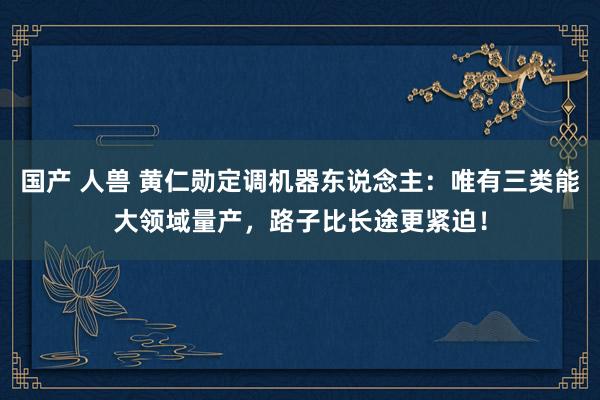 国产 人兽 黄仁勋定调机器东说念主：唯有三类能大领域量产，路子比长途更紧迫！