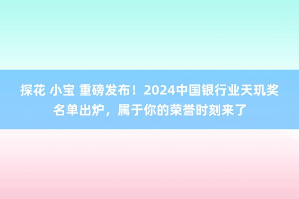 探花 小宝 重磅发布！2024中国银行业天玑奖名单出炉，属于你的荣誉时刻来了