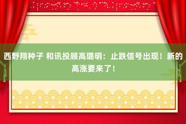 西野翔种子 和讯投顾高璐明：止跌信号出现！新的高涨要来了！