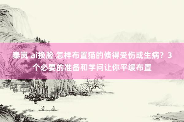 秦岚 ai换脸 怎样布置猫的倏得受伤或生病？3个必要的准备和学问让你平缓布置