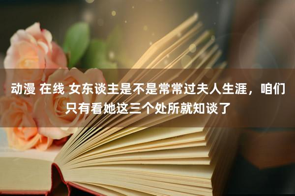 动漫 在线 女东谈主是不是常常过夫人生涯，咱们只有看她这三个处所就知谈了