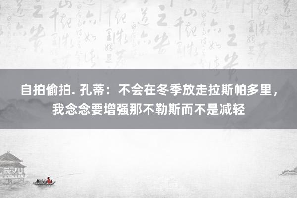 自拍偷拍. 孔蒂：不会在冬季放走拉斯帕多里，我念念要增强那不勒斯而不是减轻