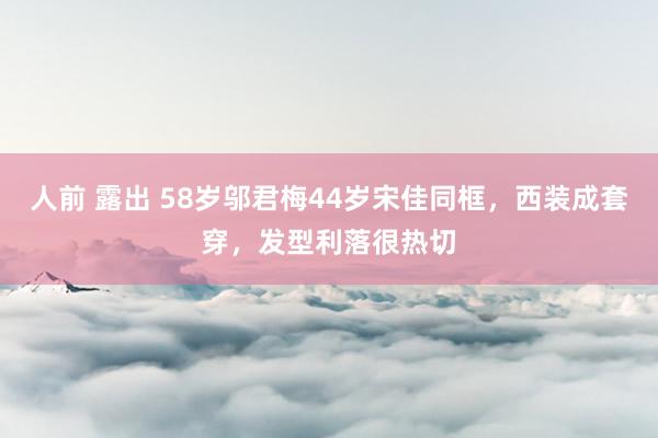 人前 露出 58岁邬君梅44岁宋佳同框，西装成套穿，发型利落很热切