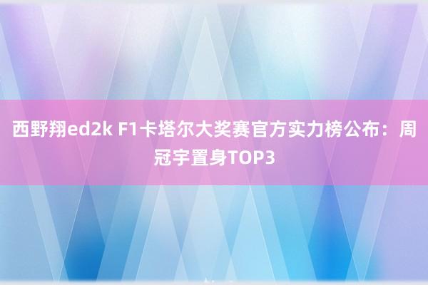 西野翔ed2k F1卡塔尔大奖赛官方实力榜公布：周冠宇置身TOP3