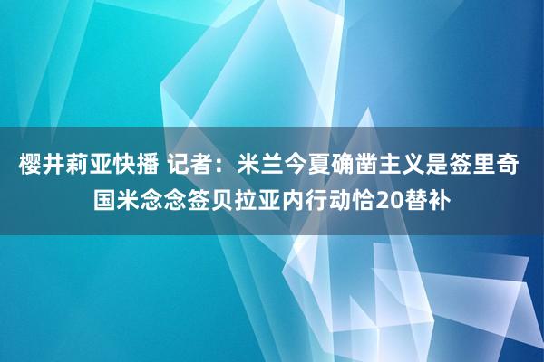 樱井莉亚快播 记者：米兰今夏确凿主义是签里奇 国米念念签贝拉亚内行动恰20替补