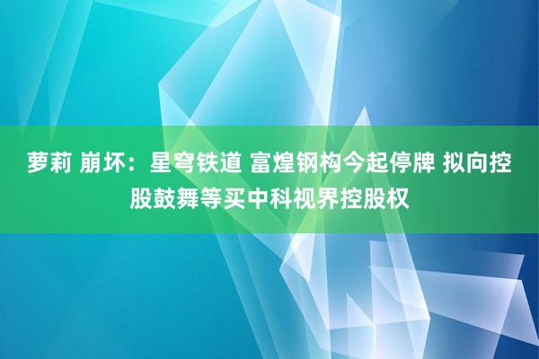 萝莉 崩坏：星穹铁道 富煌钢构今起停牌 拟向控股鼓舞等买中科视界控股权