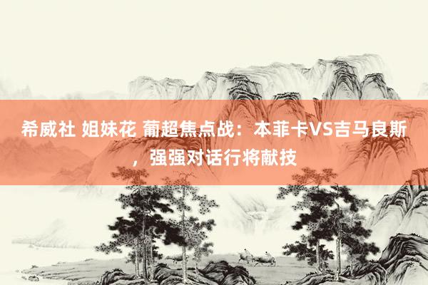 希威社 姐妹花 葡超焦点战：本菲卡VS吉马良斯，强强对话行将献技