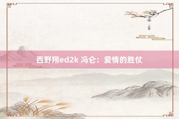 西野翔ed2k 冯仑：爱情的胜仗