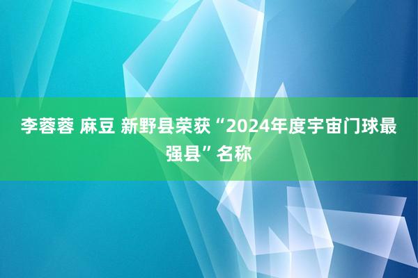 李蓉蓉 麻豆 新野县荣获“2024年度宇宙门球最强县”名称