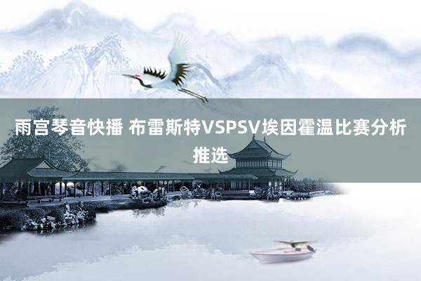 雨宫琴音快播 布雷斯特VSPSV埃因霍温比赛分析推选