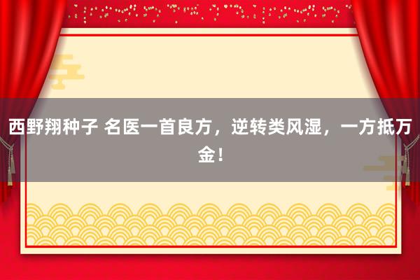 西野翔种子 名医一首良方，逆转类风湿，一方抵万金！