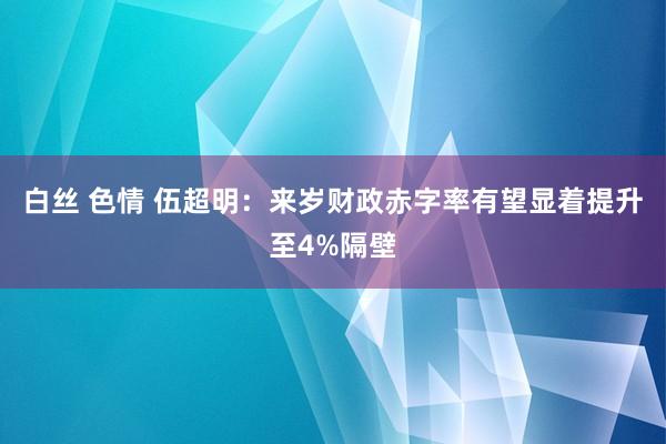 白丝 色情 伍超明：来岁财政赤字率有望显着提升至4%隔壁