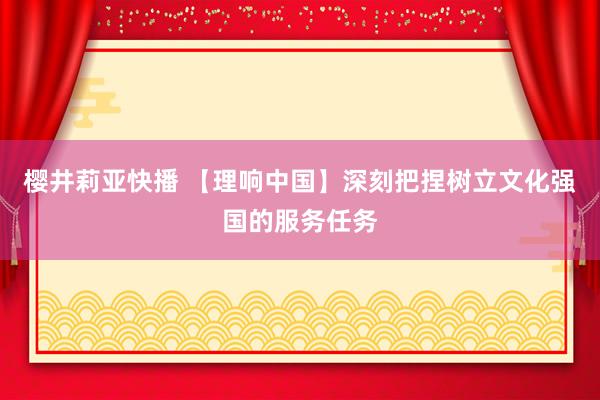 樱井莉亚快播 【理响中国】深刻把捏树立文化强国的服务任务