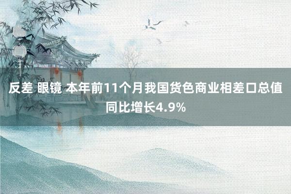 反差 眼镜 本年前11个月我国货色商业相差口总值同比增长4.9%