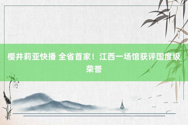 樱井莉亚快播 全省首家！江西一场馆获评国度级荣誉